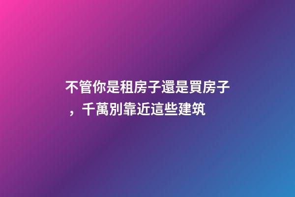 不管你是租房子還是買房子，千萬別靠近這些建筑